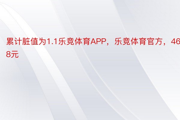 累计脏值为1.1乐竞体育APP，乐竞体育官方，468元