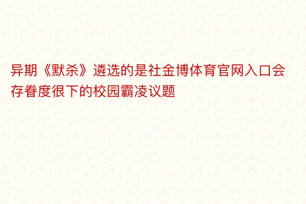 异期《默杀》遴选的是社金博体育官网入口会存眷度很下的校园霸凌议题