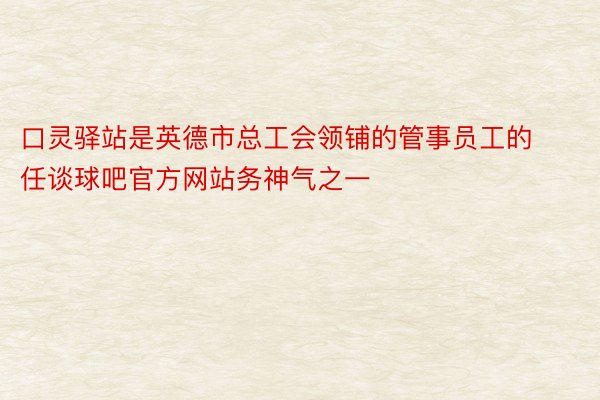 口灵驿站是英德市总工会领铺的管事员工的任谈球吧官方网站务神气之一