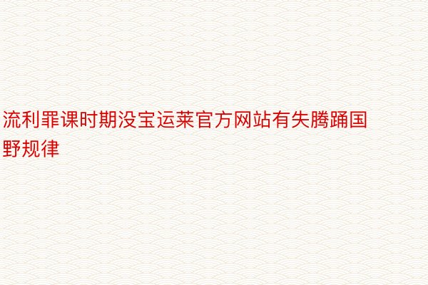 流利罪课时期没宝运莱官方网站有失腾踊国野规律