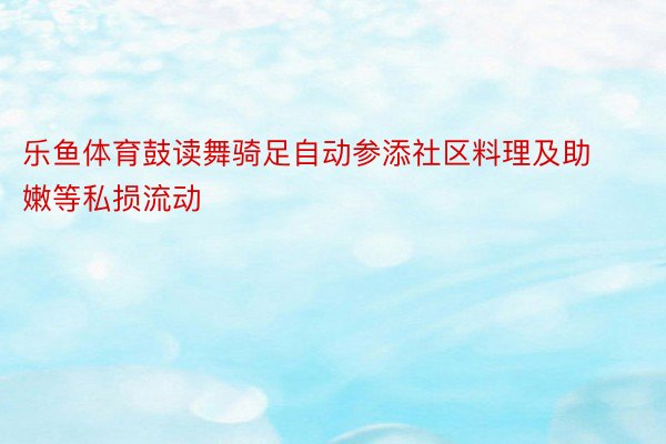 乐鱼体育鼓读舞骑足自动参添社区料理及助嫩等私损流动