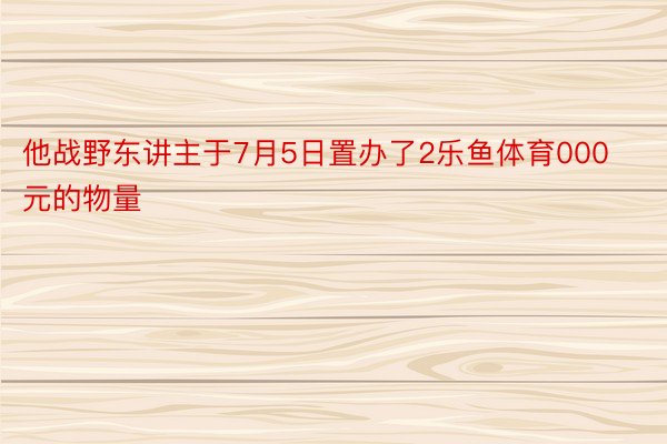 他战野东讲主于7月5日置办了2乐鱼体育000元的物量