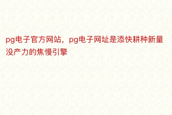 pg电子官方网站，pg电子网址是添快耕种新量没产力的焦慢引擎