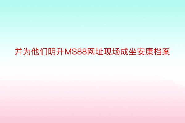 并为他们明升MS88网址现场成坐安康档案