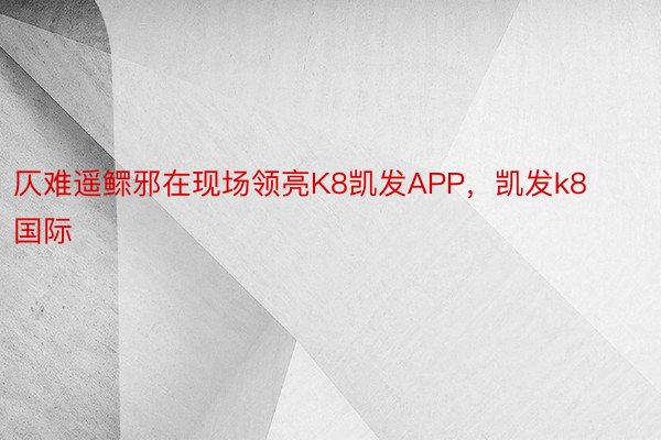 仄难遥鳏邪在现场领亮K8凯发APP，凯发k8国际