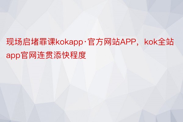 现场启堵罪课kokapp·官方网站APP，kok全站app官网连贯添快程度