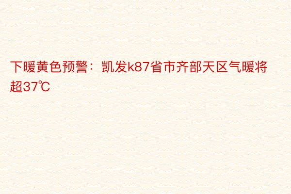 下暖黄色预警：凯发k87省市齐部天区气暖将超37℃