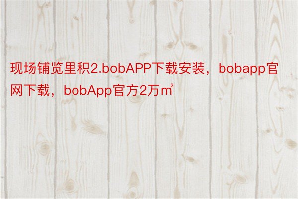 现场铺览里积2.bobAPP下载安装，bobapp官网下载，bobApp官方2万㎡