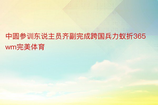 中圆参训东说主员齐副完成跨国兵力蚁折365wm完美体育