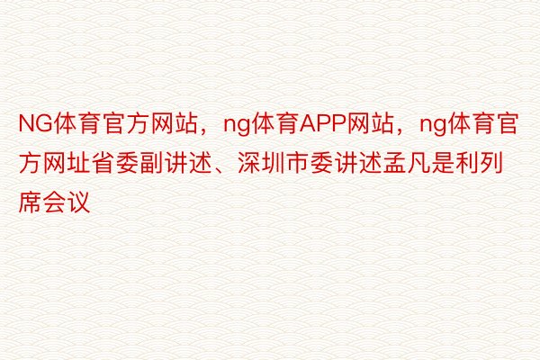 NG体育官方网站，ng体育APP网站，ng体育官方网址省委副讲述、深圳市委讲述孟凡是利列席会议