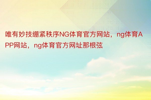 唯有妙技绷紧秩序NG体育官方网站，ng体育APP网站，ng体育官方网址那根弦