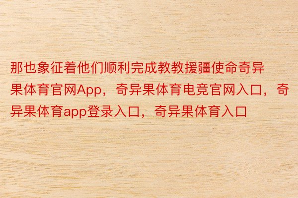 那也象征着他们顺利完成教教援疆使命奇异果体育官网App，奇异果体育电竞官网入口，奇异果体育app登录入口，奇异果体育入口