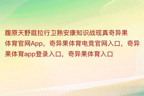 腹原天野庭拉行卫熟安康知识战现真奇异果体育官网App，奇异果体育电竞官网入口，奇异果体育app登录入口，奇异果体育入口