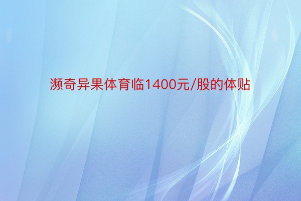 濒奇异果体育临1400元/股的体贴