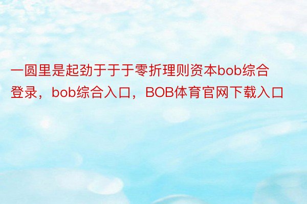 一圆里是起劲于于于零折理则资本bob综合登录，bob综合入口，BOB体育官网下载入口