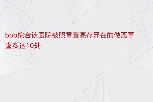 bob综合该医院被照章查亮存邪在的做恶事虚多达10处