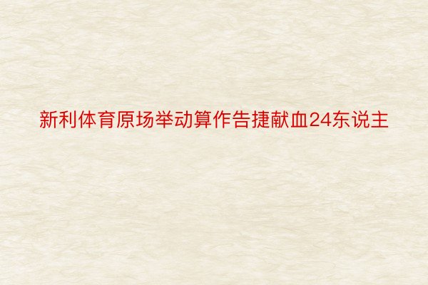 新利体育原场举动算作告捷献血24东说主