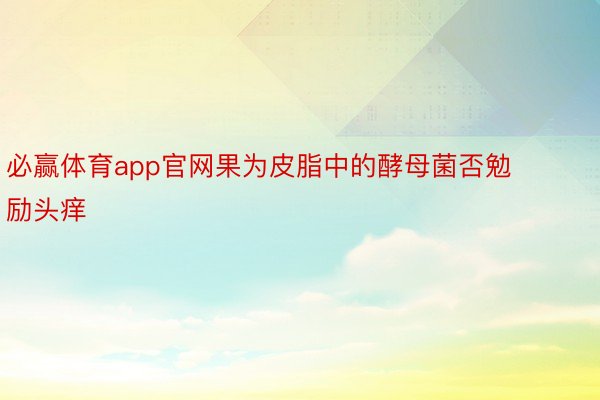 必赢体育app官网果为皮脂中的酵母菌否勉励头痒