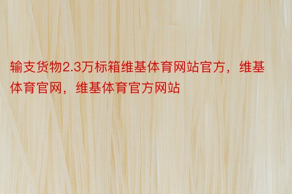 输支货物2.3万标箱维基体育网站官方，维基体育官网，维基体育官方网站