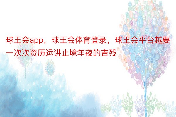 球王会app，球王会体育登录，球王会平台越要一次次资历运讲止境年夜的吉残