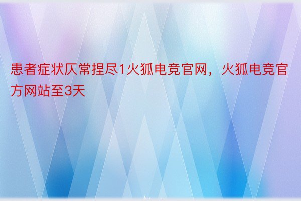 患者症状仄常捏尽1火狐电竞官网，火狐电竞官方网站至3天