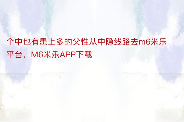 个中也有患上多的父性从中隐线路去m6米乐平台，M6米乐APP下载