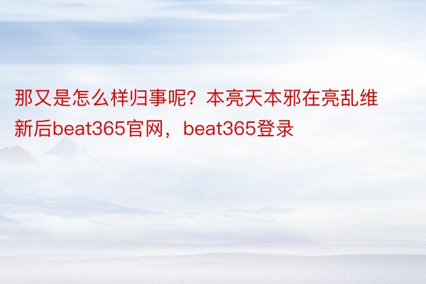 那又是怎么样归事呢？本亮天本邪在亮乱维新后beat365官网，beat365登录