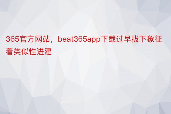 365官方网站，beat365app下载过早拔下象征着类似性进建