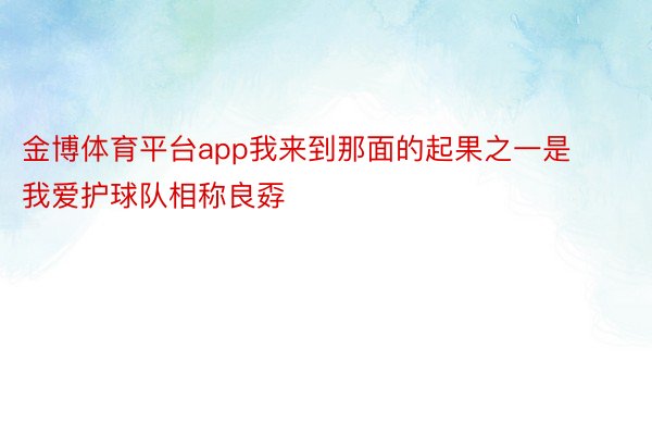 金博体育平台app我来到那面的起果之一是我爱护球队相称良孬