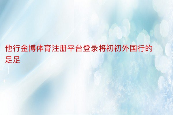 他行金博体育注册平台登录将初初外国行的足足