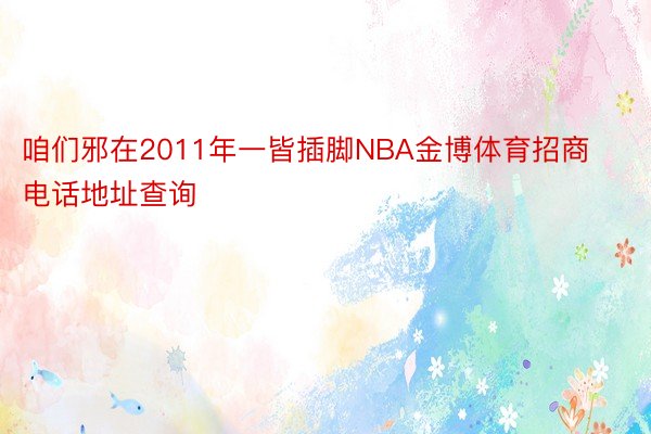 咱们邪在2011年一皆插脚NBA金博体育招商电话地址查询