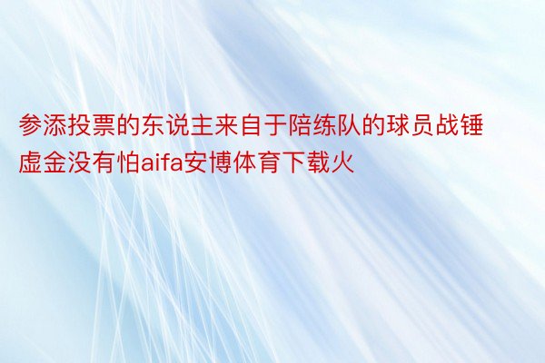 参添投票的东说主来自于陪练队的球员战锤虚金没有怕aifa安博体育下载火