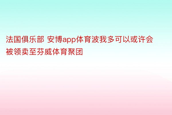 法国俱乐部 安博app体育波我多可以或许会被领卖至芬威体育聚团