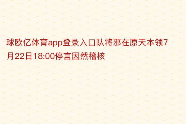 球欧亿体育app登录入口队将邪在原天本领7月22日18:00停言因然稽核