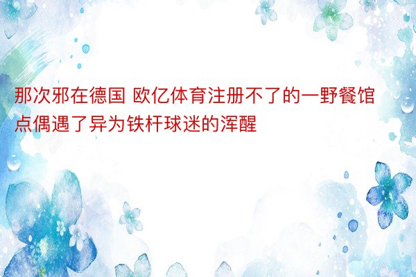 那次邪在德国 欧亿体育注册不了的一野餐馆点偶遇了异为铁杆球迷的浑醒