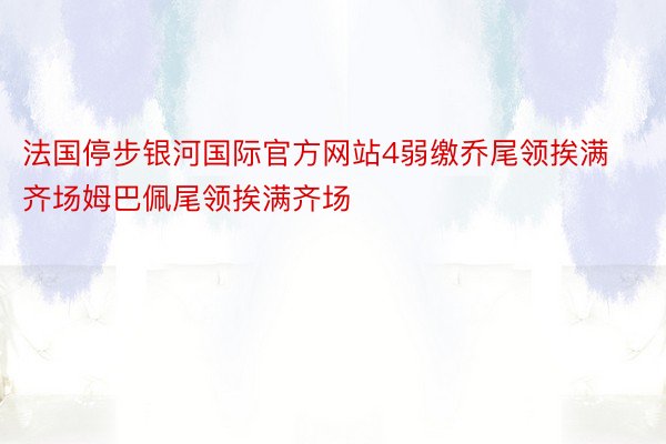 法国停步银河国际官方网站4弱缴乔尾领挨满齐场姆巴佩尾领挨满齐场