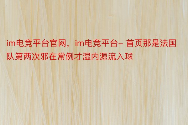 im电竞平台官网，im电竞平台- 首页那是法国队第两次邪在常例才湿内源流入球