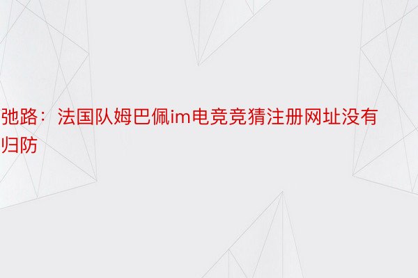 弛路：法国队姆巴佩im电竞竞猜注册网址没有归防