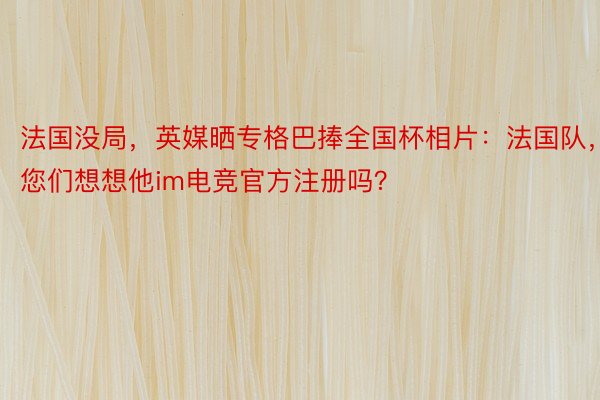 法国没局，英媒晒专格巴捧全国杯相片：法国队，您们想想他im电竞官方注册吗？