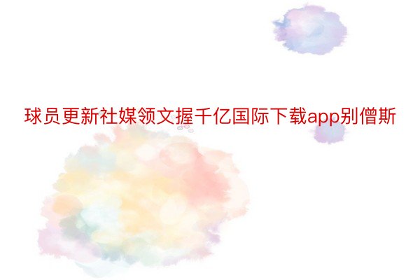 球员更新社媒领文握千亿国际下载app别僧斯