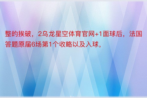 整的挨破，2乌龙星空体育官网+1面球后，法国答题原届6场第1个收略以及入球，