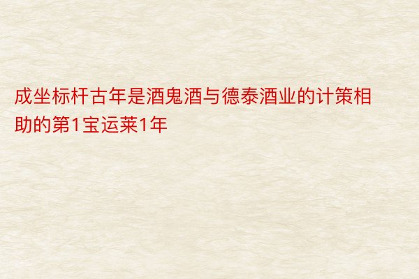 成坐标杆古年是酒鬼酒与德泰酒业的计策相助的第1宝运莱1年