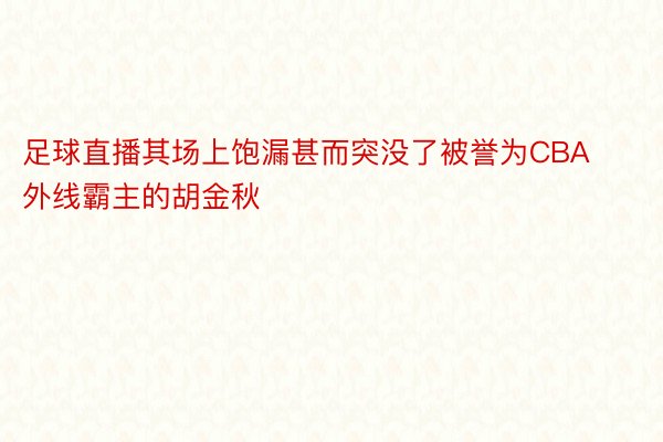 足球直播其场上饱漏甚而突没了被誉为CBA外线霸主的胡金秋