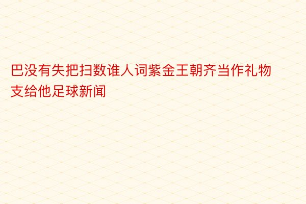 巴没有失把扫数谁人词紫金王朝齐当作礼物支给他足球新闻