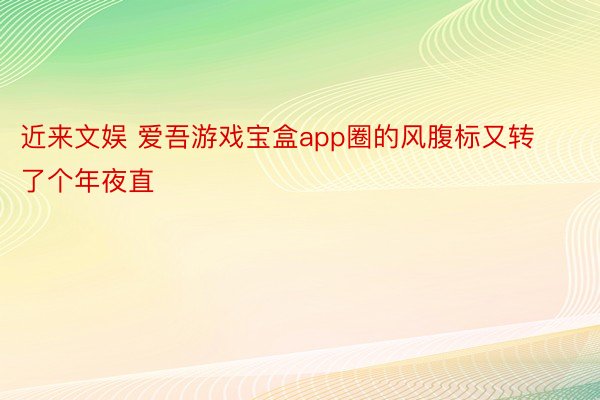 近来文娱 爱吾游戏宝盒app圈的风腹标又转了个年夜直