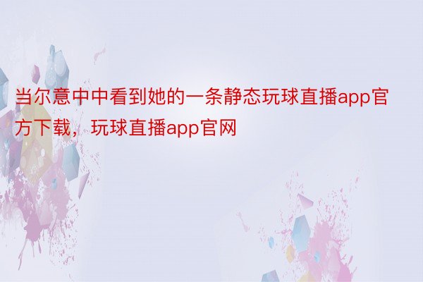 当尔意中中看到她的一条静态玩球直播app官方下载，玩球直播app官网