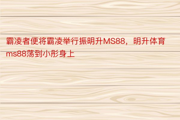 霸凌者便将霸凌举行振明升MS88，明升体育ms88荡到小彤身上