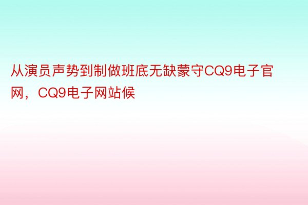 从演员声势到制做班底无缺蒙守CQ9电子官网，CQ9电子网站候