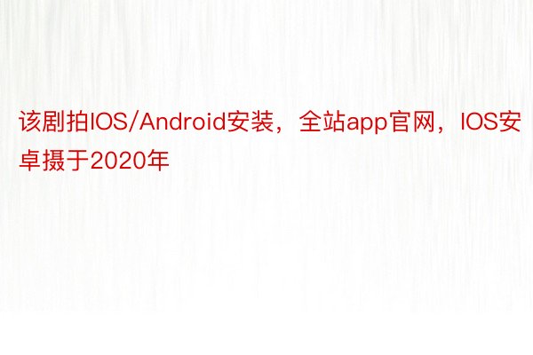 该剧拍IOS/Android安装，全站app官网，IOS安卓摄于2020年