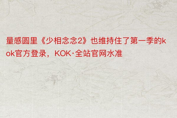 量感圆里《少相念念2》也维持住了第一季的kok官方登录，KOK·全站官网水准